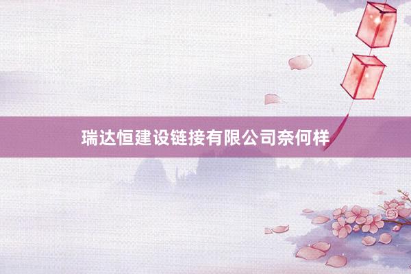 瑞达恒建设链接有限公司奈何样