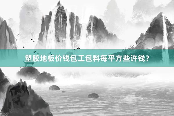 塑胶地板价钱包工包料每平方些许钱？